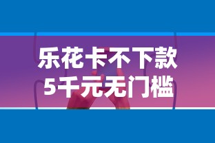 乐花卡不下款5千元无门槛本月借款平台力荐！分享小额网贷口子5千元无门槛借款