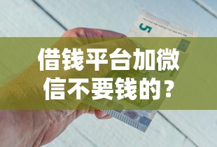 借钱平台加微信不要钱的?8个平台试试看哪个能下款 借钱平台加微信不要钱的?8个平台试试看哪个能下款