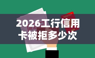 2026工行信用卡被拒多少次,差10000元就选这5个平台 2026工行信用卡被拒多少次,差10000元就选这5个平台