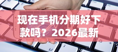 现在手机分期好下款吗?2026最新测评10个有什么正规的贷款平台 现在手机分期好下款吗?2026最新测评10个有什么正规的贷款平台
