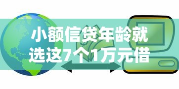 小额信贷年龄就选这7个1万元借款比较多好贷款的平台呢