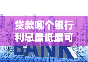 贷款哪个银行利息最低最可靠？看看这5个贷款平台有没有能下款的