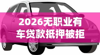 2026无职业有车贷款抵押被拒，差7千元就选这6个平台