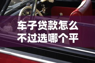 车子贷款怎么不过选哪个平台？6个新号易贷速审秒下款软件推荐