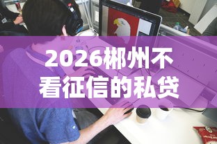 2026郴州不看征信的私贷，差1万元就选这8个平台