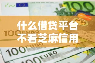 什么借贷平台不看芝麻信用就选这7个7千元最新货款平台 什么借贷平台不看芝麻信用就选这7个7千元最新货款平台