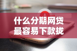 什么分期网贷最容易下款拢共有哪些选择？9个苹果手机id贷款平台详解