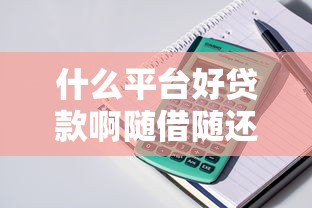 什么平台好贷款啊随借随还?分享6个6千元无门槛私借平台 什么平台好贷款啊随借随还?分享6个6千元无门槛私借平台
