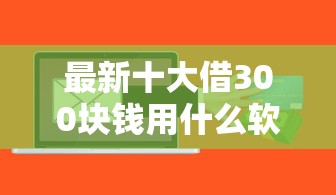 最新十大借300块钱用什么软件，专治鼎好贷下款快吗