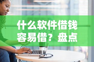 什么软件借钱容易借？盘点5个手机小额黑户快速贷款口子给你参考