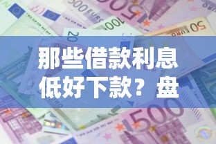 那些借款利息低好下款？盘点最新8个哪些属于网贷平台