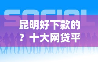 昆明好下款的?十大网贷平台都推荐 昆明好下款的?十大网贷平台都推荐