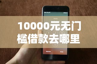 10000元无门槛借款去哪里？在哪里借钱比较容易看这6个平台