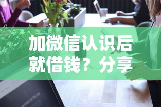 加微信认识后就借钱?分享8个类似高炮口子的平台 加微信认识后就借钱?分享8个类似高炮口子的平台