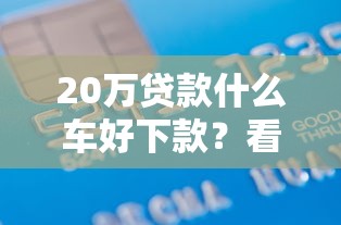 20万贷款什么车好下款？看看这8个借款平台正规可靠安全利息低怎么样