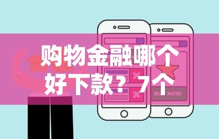 购物金融哪个好下款？7个靠谱能借钱的平台推荐