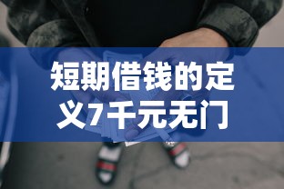 短期借钱的定义7千元无门槛本月借款平台力荐！分享小额网贷口子7千元无门槛借款