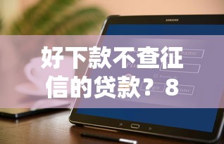 好下款不查征信的贷款？8个平台试试看哪个能下款