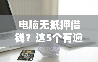 电脑无抵押借钱？这5个有逾期借款容易通过的软件可以试试