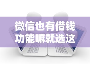 微信也有借钱功能嘛就选这8个4千元2025年黑户借款必下口子