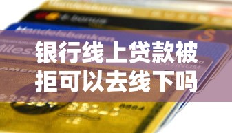 银行线上贷款被拒可以去线下吗？网友亲测5个下款快的贷款平台盘点