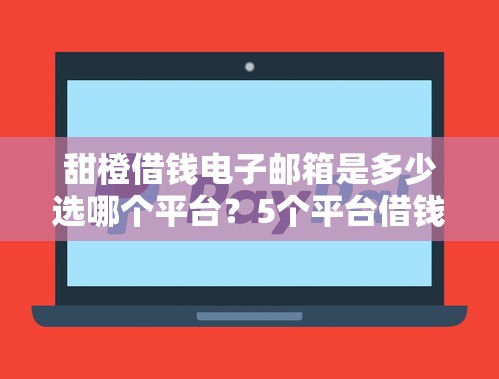 甜橙借钱电子邮箱是多少选哪个平台？5个平台借钱不看征信秒到账推荐