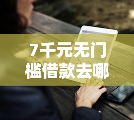 7千元无门槛借款去哪里？网贷下款好下的看这8个平台