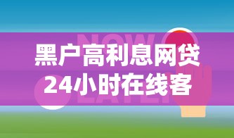 黑户高利息网贷24小时在线客服拢共有哪些选择？7个双黑户必下款的口子2025详解