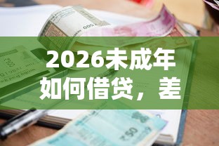 2026未成年如何借贷,差1000元就选这8个平台 2026未成年如何借贷,差1000元就选这8个平台