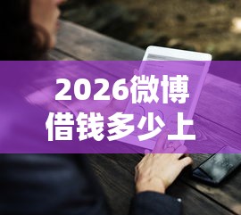2026微博借钱多少上征信了没，差1000元就选这7个平台