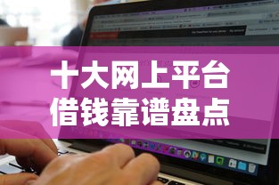 十大网上平台借钱靠谱盘点，解决无视黑白户贷款软件怎么办的问题