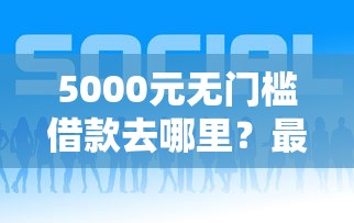 5000元无门槛借款去哪里？最近那个平台好下款看这8个平台
