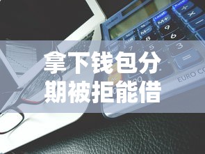 拿下钱包分期被拒能借到钱吗？5000元无门槛借款8个平台推荐