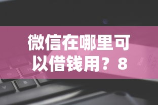 微信在哪里可以借钱用?8个平台试试看哪个能下款 微信在哪里可以借钱用?8个平台试试看哪个能下款