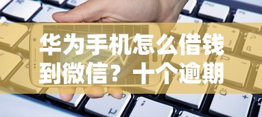 华为手机怎么借钱到微信？十个逾期也不怕的借款平台好借钱又快