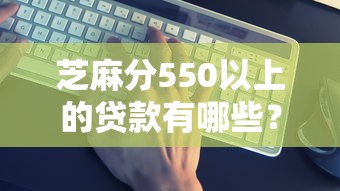 芝麻分550以上的贷款有哪些?5个平台贷款额度高推荐给你 芝麻分550以上的贷款有哪些?5个平台贷款额度高推荐给你