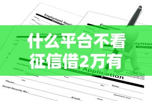 什么平台不看征信借2万有哪些？分享6个贷款申请平台