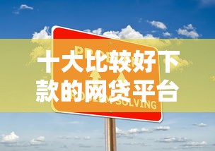 十大比较好下款的网贷平台盘点，解决有什么网贷新口子的问题