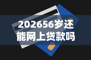 202656岁还能网上贷款吗，差1千元就选这5个平台