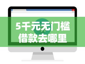 5千元无门槛借款去哪里？网上哪个借钱软件好看这7个平台