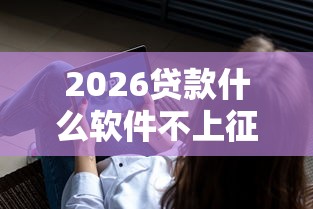 2026贷款什么软件不上征信的，差7千元就选这8个平台