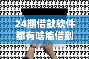 24期借款软件都有啥能借到钱吗？5000元无门槛借款6个平台推荐