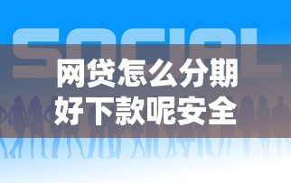 网贷怎么分期好下款呢安全吗？8个平台试试看哪个能下款