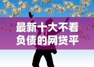 最新十大不看负债的网贷平台，专治金银港借钱平台