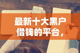 最新十大黑户借钱的平台，专治微信借钱如何要