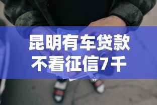昆明有车贷款不看征信7千元无门槛本月借款平台力荐！分享小额网贷口子7千元无门槛借款