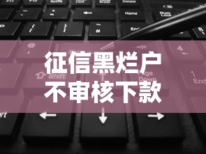 征信黑烂户不审核下款？8个平台试试看哪个能下款