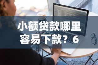 小额贷款哪里容易下款？6个平台试试看哪个能下款
