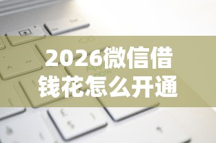2026微信借钱花怎么开通，差2000元就选这6个平台
