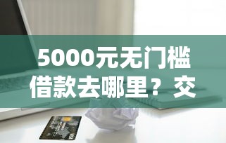 5000元无门槛借款去哪里？交通信用卡被拒征兆看这8个平台